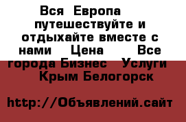 Вся  Европа.....путешествуйте и отдыхайте вместе с нами  › Цена ­ 1 - Все города Бизнес » Услуги   . Крым,Белогорск